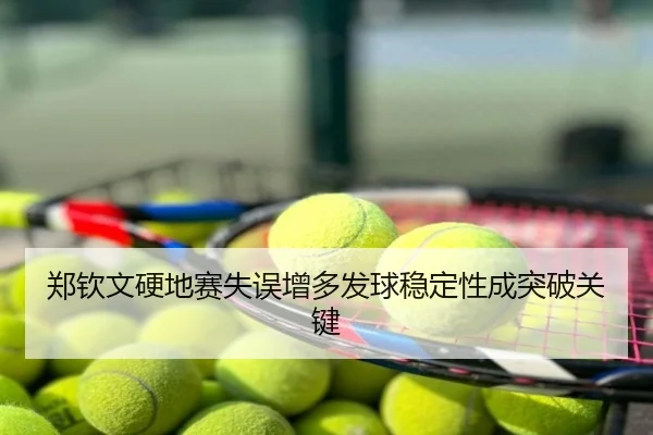 郑钦文硬地赛失误增多发球稳定性成突破关键