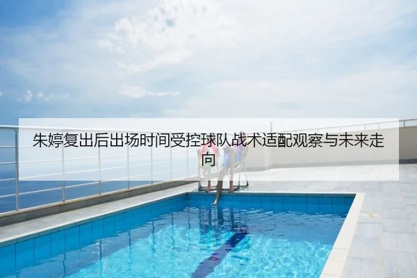 朱婷复出后出场时间受控球队战术适配观察与未来走向