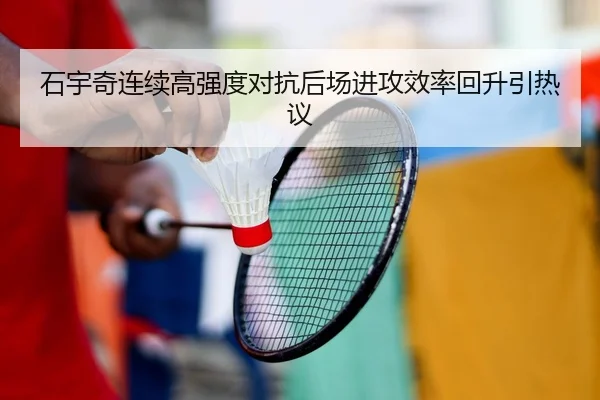 石宇奇连续高强度对抗后场进攻效率回升引热议