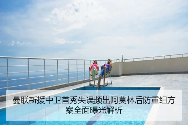曼联新援中卫首秀失误频出阿莫林后防重组方案全面曝光解析