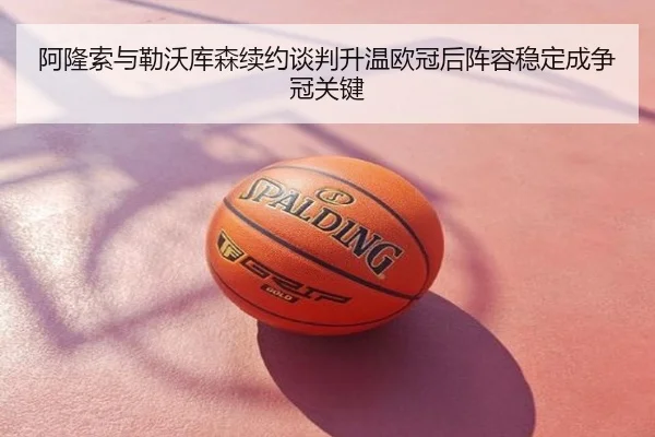 阿隆索与勒沃库森续约谈判升温欧冠后阵容稳定成争冠关键
