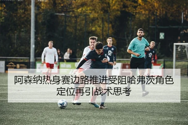 阿森纳热身赛边路推进受阻哈弗茨角色定位再引战术思考