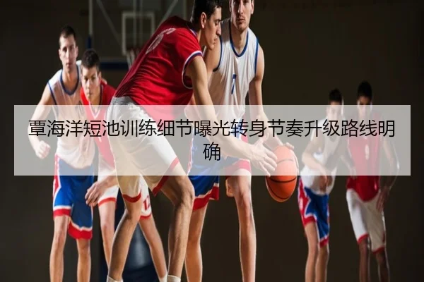 覃海洋短池训练细节曝光转身节奏升级路线明确